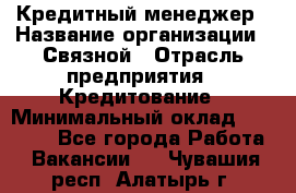 Кредитный менеджер › Название организации ­ Связной › Отрасль предприятия ­ Кредитование › Минимальный оклад ­ 32 500 - Все города Работа » Вакансии   . Чувашия респ.,Алатырь г.